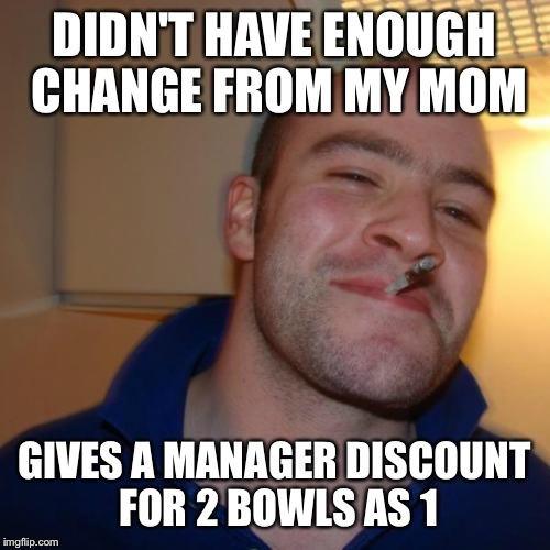Good Guy Greg Meme | DIDN'T HAVE ENOUGH CHANGE FROM MY MOM; GIVES A MANAGER DISCOUNT FOR 2 BOWLS AS 1 | image tagged in memes,good guy greg | made w/ Imgflip meme maker