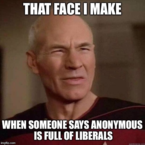 I am neither liberal nor conservative... I'm just Anonymous. (I'm sure we have Anons with those views somewhere) | THAT FACE I MAKE; WHEN SOMEONE SAYS ANONYMOUS IS FULL OF LIBERALS | image tagged in dafuq picard | made w/ Imgflip meme maker