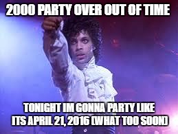 Prince | 2000 PARTY OVER OUT OF TIME; TONIGHT IM GONNA PARTY LIKE ITS APRIL 21, 2016 (WHAT TOO SOON) | image tagged in prince | made w/ Imgflip meme maker
