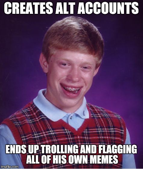 Bad Luck Brian Meme | CREATES ALT ACCOUNTS; ENDS UP TROLLING AND FLAGGING ALL OF HIS OWN MEMES | image tagged in memes,bad luck brian | made w/ Imgflip meme maker