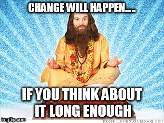 guru | CHANGE WILL HAPPEN..... IF YOU THINK ABOUT IT LONG ENOUGH | image tagged in guru | made w/ Imgflip meme maker