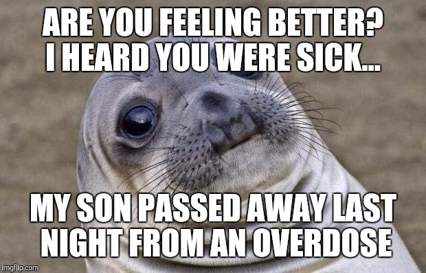 Awkward Moment Sealion Meme | ARE YOU FEELING BETTER? I HEARD YOU WERE SICK... MY SON PASSED AWAY LAST NIGHT FROM AN OVERDOSE | image tagged in memes,awkward moment sealion,AdviceAnimals | made w/ Imgflip meme maker
