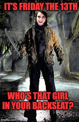 Jason has nothing on this chick!  | IT'S FRIDAY THE 13TH; WHO'S THAT GIRL IN YOUR BACKSEAT? | image tagged in overly attached friday 13th | made w/ Imgflip meme maker