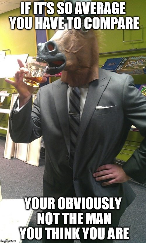 HOrse head  | IF IT'S SO AVERAGE YOU HAVE TO COMPARE; YOUR OBVIOUSLY NOT THE MAN YOU THINK YOU ARE | image tagged in horse head | made w/ Imgflip meme maker