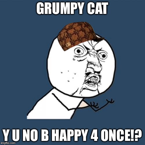 Y U No Meme | GRUMPY CAT; Y U NO B HAPPY 4 ONCE!? | image tagged in memes,y u no,scumbag | made w/ Imgflip meme maker