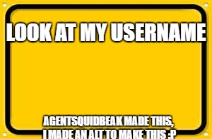 now look at the meme | LOOK AT MY USERNAME; AGENTSQUIDBEAK MADE THIS, I MADE AN ALT TO MAKE THIS :P | image tagged in memes,blank yellow sign | made w/ Imgflip meme maker