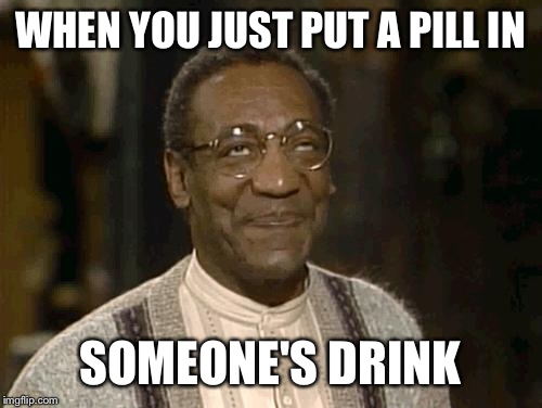bill cosby | WHEN YOU JUST PUT A PILL IN; SOMEONE'S DRINK | image tagged in bill cosby | made w/ Imgflip meme maker