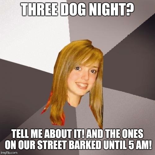 Musically Oblivious 8th Grader | THREE DOG NIGHT? TELL ME ABOUT IT! AND THE ONES ON OUR STREET BARKED UNTIL 5 AM! | image tagged in memes,musically oblivious 8th grader | made w/ Imgflip meme maker