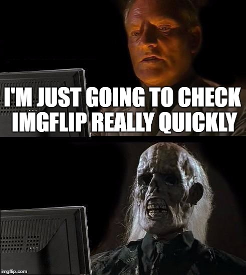 I'll Just Wait Here Meme | I'M JUST GOING TO CHECK IMGFLIP REALLY QUICKLY | image tagged in memes,ill just wait here | made w/ Imgflip meme maker