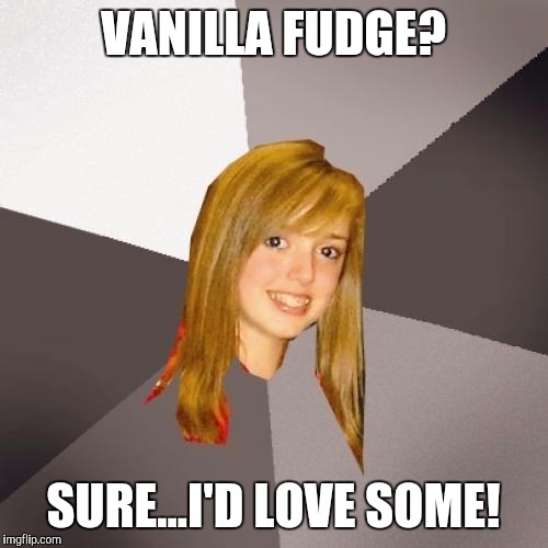 Musically Oblivious 8th Grader | VANILLA FUDGE? SURE...I'D LOVE SOME! | image tagged in memes,musically oblivious 8th grader | made w/ Imgflip meme maker