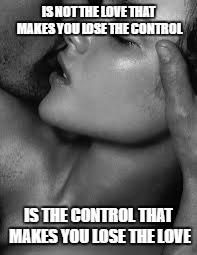 passion | IS NOT THE LOVE THAT MAKES YOU LOSE THE CONTROL; IS THE CONTROL THAT MAKES YOU LOSE THE LOVE | image tagged in passion | made w/ Imgflip meme maker