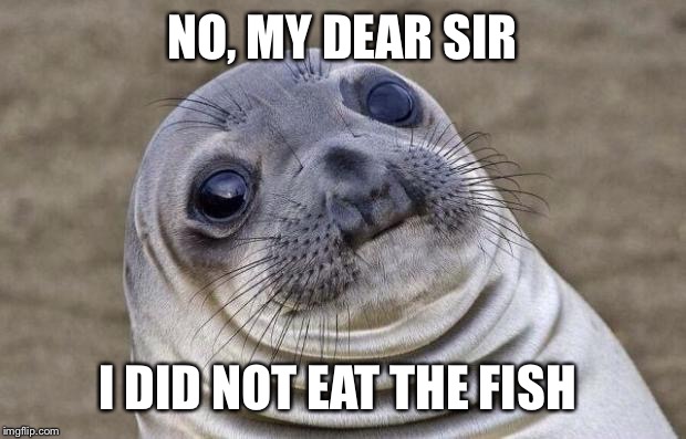 Seals occasionally don't do say the truth | NO, MY DEAR SIR; I DID NOT EAT THE FISH | image tagged in memes,awkward moment sealion | made w/ Imgflip meme maker