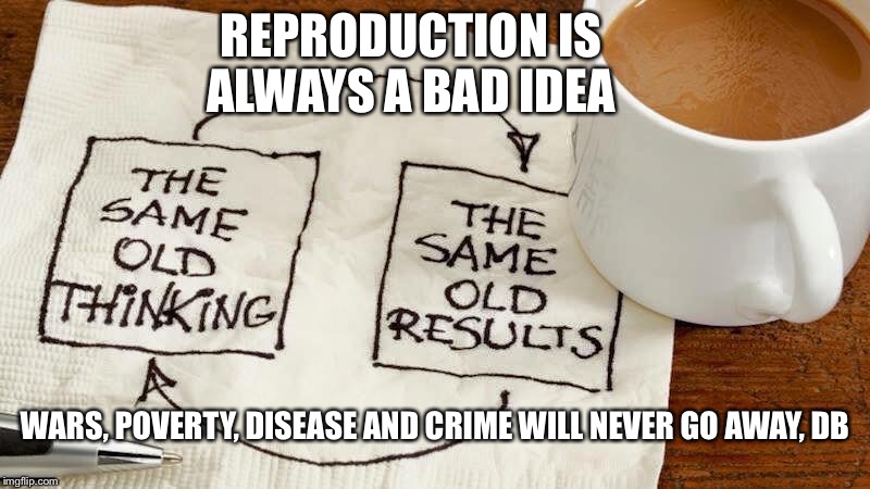 REPRODUCTION IS ALWAYS A BAD IDEA; WARS, POVERTY, DISEASE AND CRIME WILL NEVER GO AWAY, DB | image tagged in reproduction is wrong,babies,abortion childfree,antinatalism | made w/ Imgflip meme maker