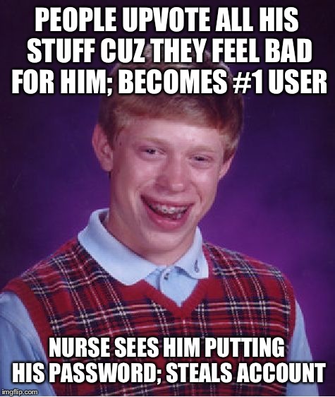 Bad Luck Brian Meme | PEOPLE UPVOTE ALL HIS STUFF CUZ THEY FEEL BAD FOR HIM; BECOMES #1 USER NURSE SEES HIM PUTTING HIS PASSWORD; STEALS ACCOUNT | image tagged in memes,bad luck brian | made w/ Imgflip meme maker