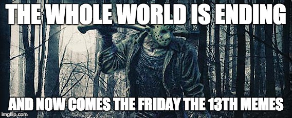 You know what day it is... | THE WHOLE WORLD IS ENDING; AND NOW COMES THE FRIDAY THE 13TH MEMES | image tagged in friday the 13th | made w/ Imgflip meme maker
