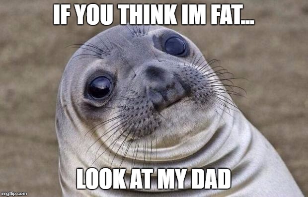 Awkward Moment Sealion Meme | IF YOU THINK IM FAT... LOOK AT MY DAD | image tagged in memes,awkward moment sealion | made w/ Imgflip meme maker