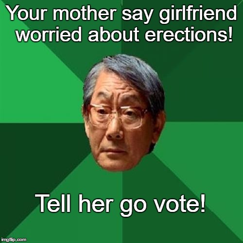 High Expectations Asian Father | Your mother say girlfriend worried about erections! Tell her go vote! | image tagged in memes,high expectations asian father,ed,funny,paxxx | made w/ Imgflip meme maker