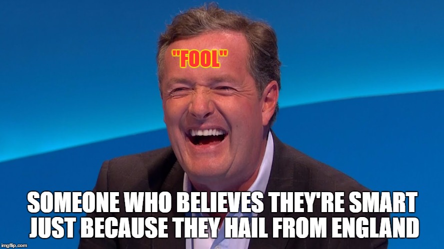 "FOOL"; SOMEONE WHO BELIEVES THEY'RE SMART JUST BECAUSE THEY HAIL FROM ENGLAND | image tagged in memes,piers morgan fool | made w/ Imgflip meme maker
