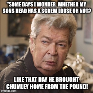 Walrus by the Pound! | "SOME DAYS I WONDER, WHETHER MY SONS HEAD HAS A SCREW LOOSE OR NOT? LIKE THAT DAY HE BROUGHT CHUMLEY HOME FROM THE POUND! | image tagged in old man | made w/ Imgflip meme maker