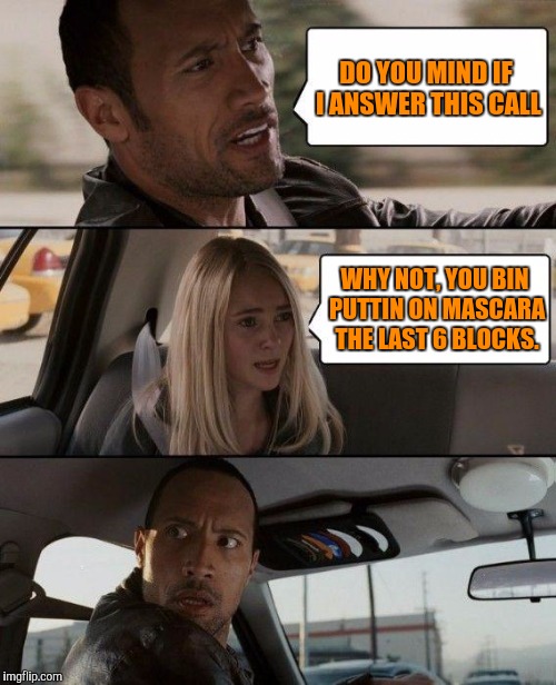 The Rock Driving Meme | DO YOU MIND IF I ANSWER THIS CALL WHY NOT, YOU BIN PUTTIN ON MASCARA THE LAST 6 BLOCKS. | image tagged in memes,the rock driving | made w/ Imgflip meme maker