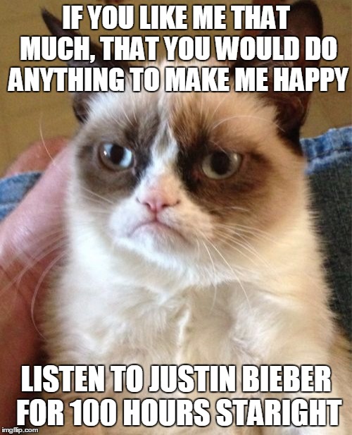 Grumpy Cat Meme | IF YOU LIKE ME THAT MUCH, THAT YOU WOULD DO ANYTHING TO MAKE ME HAPPY; LISTEN TO JUSTIN BIEBER FOR 100 HOURS STARIGHT | image tagged in memes,grumpy cat | made w/ Imgflip meme maker