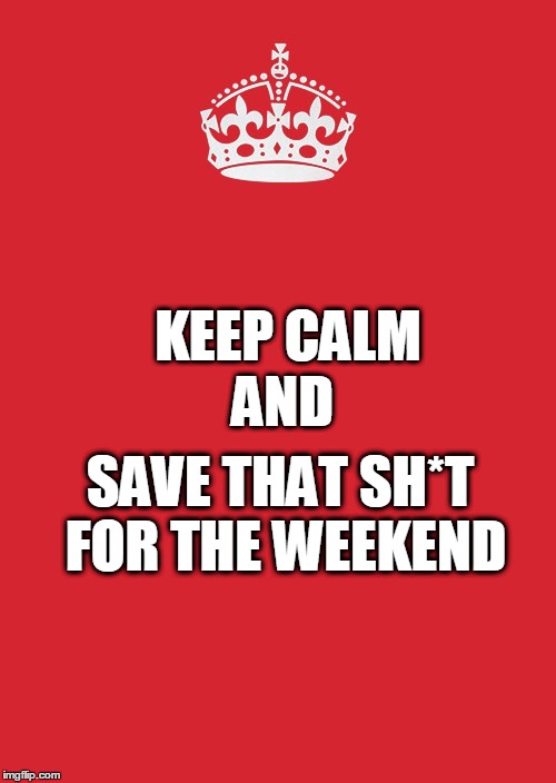 Party Time = Excellent! | KEEP CALM AND; SAVE THAT SH*T FOR THE WEEKEND | image tagged in memes,keep calm,the weekend,friday,let's go crazy,funny memes | made w/ Imgflip meme maker