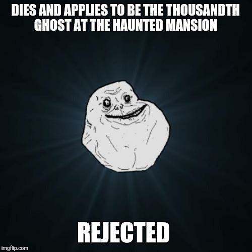 999 Happy Haunts  | DIES AND APPLIES TO BE THE THOUSANDTH GHOST AT THE HAUNTED MANSION; REJECTED | image tagged in memes,forever alone | made w/ Imgflip meme maker