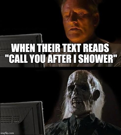 I'll Just Wait Here Meme | WHEN THEIR TEXT READS "CALL YOU AFTER I SHOWER" | image tagged in memes,ill just wait here | made w/ Imgflip meme maker