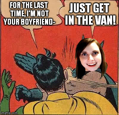 Silence of the Robins | FOR THE LAST TIME, I'M NOT YOUR BOYFRIEND-; JUST GET IN THE VAN! | image tagged in memes,batman slapping robin,overly attached girlfriend,creepy van,silence of the lambs | made w/ Imgflip meme maker