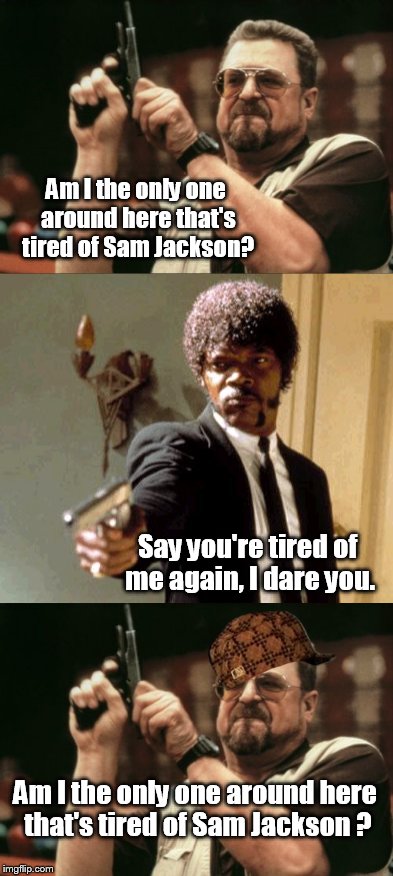 Seriously, he's in everything  | Am I the only one around here that's tired of Sam Jackson? Say you're tired of me again, I dare you. Am I the only one around here that's tired of Sam Jackson ? | image tagged in funny memes,am i the only one around here,samuel l jackson,memes,tired | made w/ Imgflip meme maker