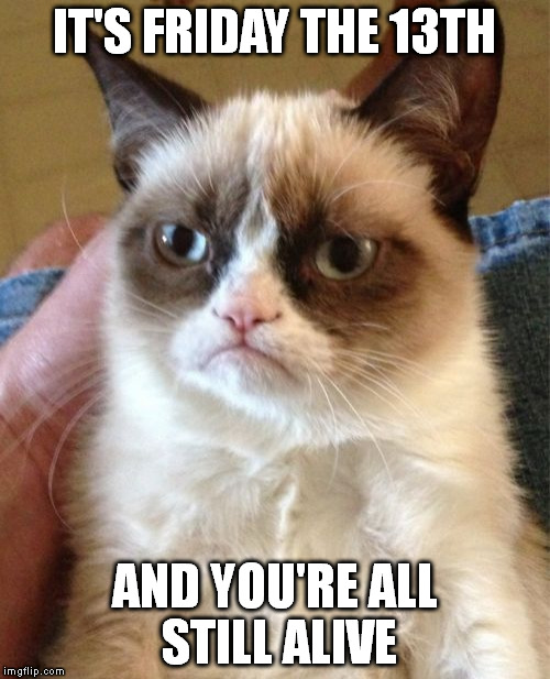 Grumpy Cat Meme | IT'S FRIDAY THE 13TH; AND YOU'RE ALL STILL ALIVE | image tagged in memes,grumpy cat | made w/ Imgflip meme maker