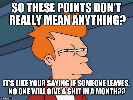 Futurama Fry Meme | SO THESE POINTS DON'T REALLY MEAN ANYTHING? IT'S LIKE YOUR SAYING IF SOMEONE LEAVES, NO ONE WILL GIVE A SHIT IN A MONTH?? | image tagged in memes,futurama fry | made w/ Imgflip meme maker