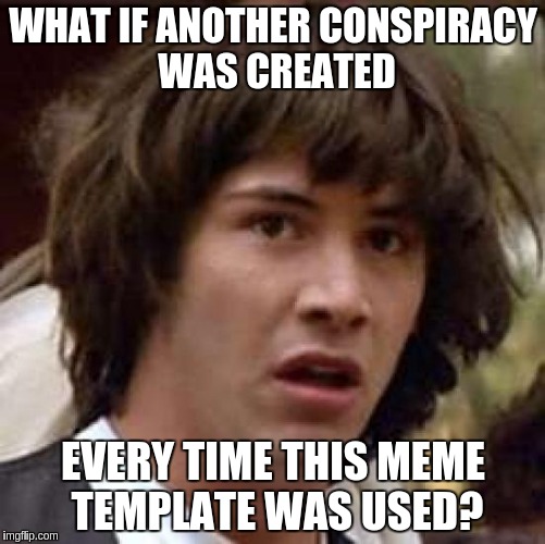 Conspiracy Keanu Meme | WHAT IF ANOTHER CONSPIRACY WAS CREATED; EVERY TIME THIS MEME TEMPLATE WAS USED? | image tagged in memes,conspiracy keanu | made w/ Imgflip meme maker