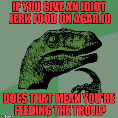 Philosoraptor |  IF YOU GIVE AN IDIOT JERK FOOD ON AGAR.IO; DOES THAT MEAN YOU'RE FEEDING THE TROLL? | image tagged in memes,philosoraptor,troll,trolls,food,agario | made w/ Imgflip meme maker