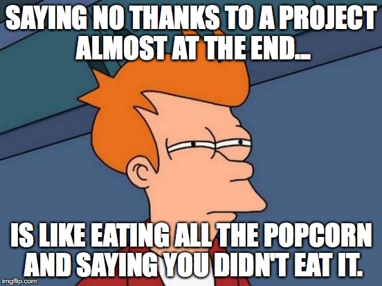 Futurama Fry | SAYING NO THANKS TO A PROJECT ALMOST AT THE END... IS LIKE EATING ALL THE POPCORN AND SAYING YOU DIDN'T EAT IT. | image tagged in memes,futurama fry | made w/ Imgflip meme maker