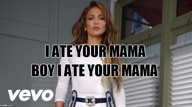 Jlo Ain't Your Mama | I ATE YOUR MAMA; BOY I ATE YOUR MAMA | image tagged in jlo,jennifer lopez | made w/ Imgflip meme maker