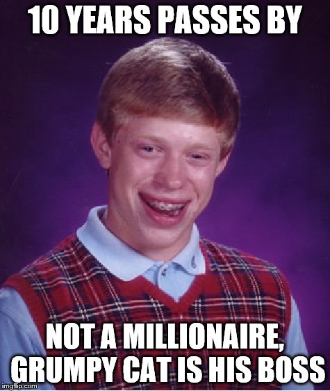 Bad Luck Brian Meme | 10 YEARS PASSES BY NOT A MILLIONAIRE, GRUMPY CAT IS HIS BOSS | image tagged in memes,bad luck brian | made w/ Imgflip meme maker