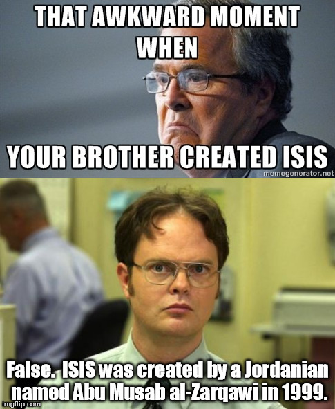 I hate to break it to you guys, but Dwight is right. | False.  ISIS was created by a Jordanian named Abu Musab al-Zarqawi in 1999. | image tagged in dwight schrute,memes,jeb bush,george bush | made w/ Imgflip meme maker