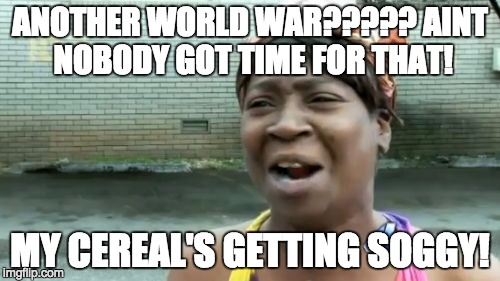 Ain't Nobody Got Time For That | ANOTHER WORLD WAR?????
AINT NOBODY GOT TIME FOR THAT! MY CEREAL'S GETTING SOGGY! | image tagged in memes,aint nobody got time for that | made w/ Imgflip meme maker