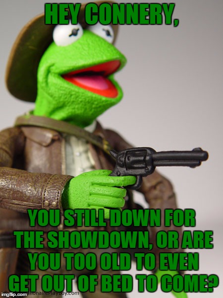 Is This Meme War Still Going? | HEY CONNERY, YOU STILL DOWN FOR THE SHOWDOWN, OR ARE YOU TOO OLD TO EVEN GET OUT OF BED TO COME? | image tagged in memes,funny,meme war,kermit vs connery,sean connery vs kermit,fight | made w/ Imgflip meme maker