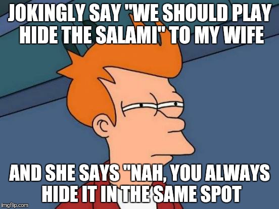 Futurama Fry Meme | JOKINGLY SAY "WE SHOULD PLAY HIDE THE SALAMI" TO MY WIFE; AND SHE SAYS "NAH, YOU ALWAYS HIDE IT IN THE SAME SPOT | image tagged in memes,futurama fry,AdviceAnimals | made w/ Imgflip meme maker