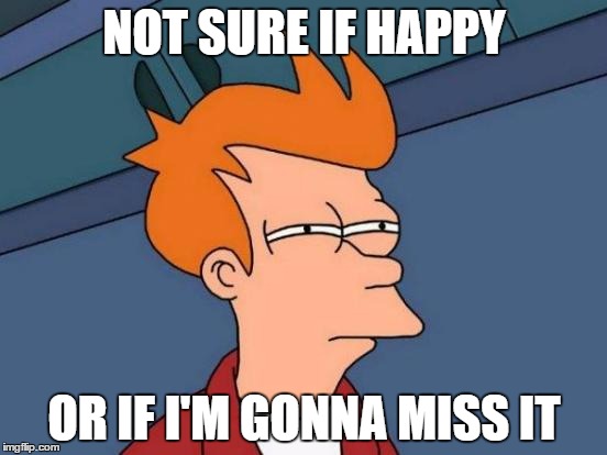 Futurama Fry Meme | NOT SURE IF HAPPY; OR IF I'M GONNA MISS IT | image tagged in memes,futurama fry | made w/ Imgflip meme maker