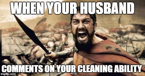 Sparta Leonidas | WHEN YOUR HUSBAND; COMMENTS ON YOUR CLEANING ABILITY | image tagged in memes,sparta leonidas | made w/ Imgflip meme maker