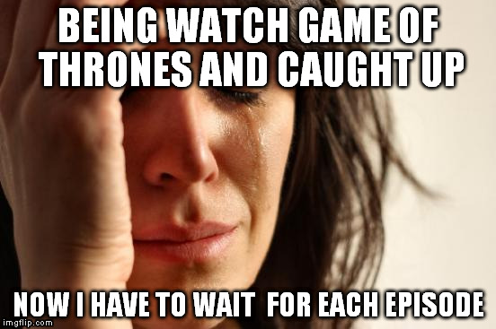 Annoying game of thrones lengthy Episodes | BEING WATCH GAME OF THRONES AND CAUGHT UP; NOW I HAVE TO WAIT  FOR EACH EPISODE | image tagged in memes,first world problems | made w/ Imgflip meme maker