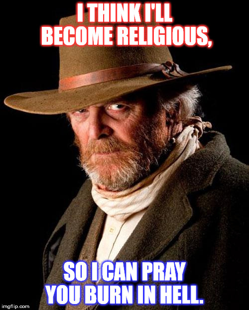 I THINK I'LL BECOME RELIGIOUS, SO I CAN PRAY YOU BURN IN HELL. | image tagged in gritty cowboy | made w/ Imgflip meme maker