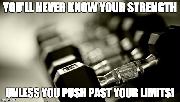 gym weights | YOU'LL NEVER KNOW YOUR STRENGTH; UNLESS YOU PUSH PAST YOUR LIMITS! | image tagged in gym weights | made w/ Imgflip meme maker