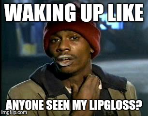 Y'all Got Any More Of That Meme | WAKING UP LIKE; ANYONE SEEN MY LIPGLOSS? | image tagged in memes,yall got any more of | made w/ Imgflip meme maker