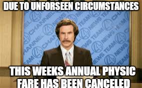 didnt see that coming | DUE TO UNFORSEEN CIRCUMSTANCES; THIS WEEKS ANNUAL PHYSIC FARE HAS BEEN CANCELED | image tagged in memes,ron burgundy,funny memes | made w/ Imgflip meme maker