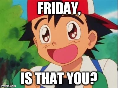 FRIDAY, IS THAT YOU? | image tagged in friday,ash,pokemon,probably not | made w/ Imgflip meme maker