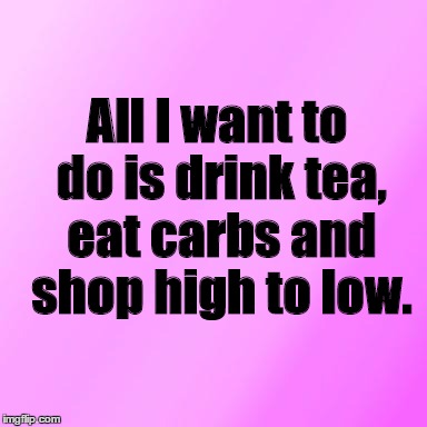 Pink | All I want to do is drink tea, eat carbs and shop high to low. | image tagged in pink | made w/ Imgflip meme maker